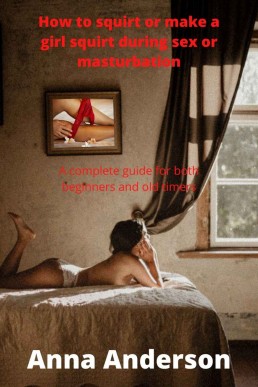 How to squirt or make a girl squirt during sex or masturbation: A complete guide for both beginners and old timers