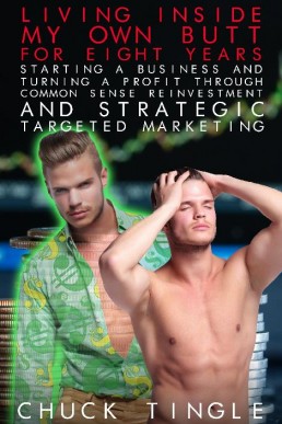 Living Inside My Own Butt For Eight Years Starting A Business And Turning A Profit Through Common Sense Reinvestment And Strategic Targeted Marketing