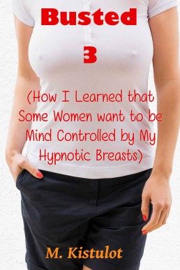 Busted 3: (How I Learned that Some Women Want to be Mind Controlled By My Hypnotic Breasts)