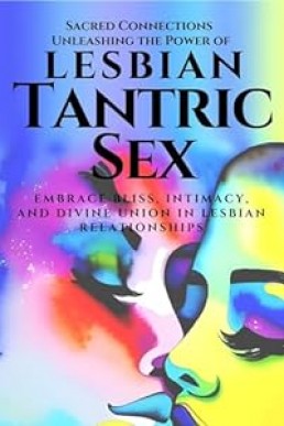 Sacred Connections: Unleashing the Power of Lesbian Tantric Sex: Embrace Bliss, Intimacy and Divine Union in Lesbian Relationships