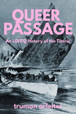 Queer Passage: An LGBTQ History of the Titanic (Truman Arleiter on History)