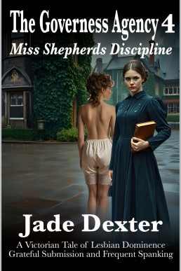 The Governess Agency 4: Miss Shepherd’s Discipline: A Victorian Tale of Lesbian Dominance, Grateful Submission, and Frequent Spanking